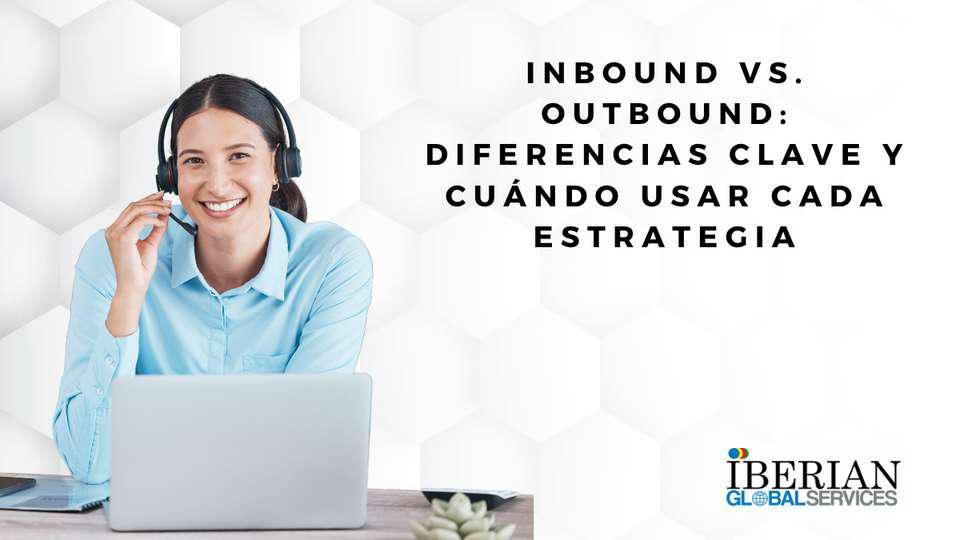 Inbound vs. Outbound Diferencias Clave y Cuándo Usar Cada Estrategia para Iberian Global Services